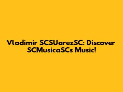 Vladimir SCSUarezSC: Discover SCMusicaSC's Music!