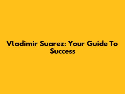 Vladimir Suarez: Your Guide To Success