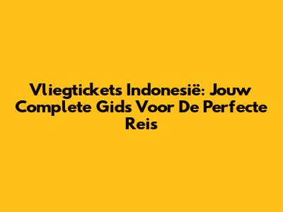 Vliegtickets Indonesië: Jouw Complete Gids Voor De Perfecte Reis