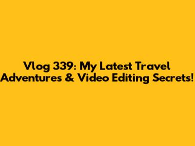 Vlog 339: My Latest Travel Adventures & Video Editing Secrets!