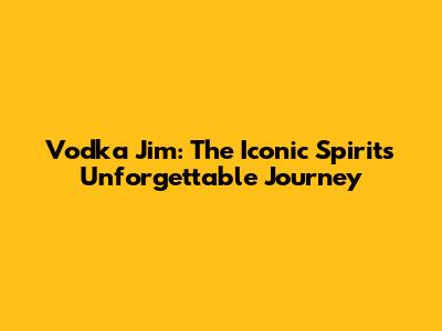 Vodka Jim: The Iconic Spirit's Unforgettable Journey