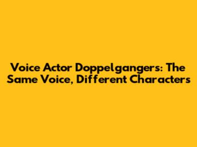 Voice Actor Doppelgangers: The Same Voice, Different Characters