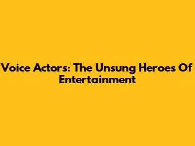 Voice Actors: The Unsung Heroes Of Entertainment