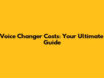 Voice Changer Costs: Your Ultimate Guide