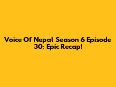 Voice Of Nepal Season 6 Episode 30: Epic Recap!