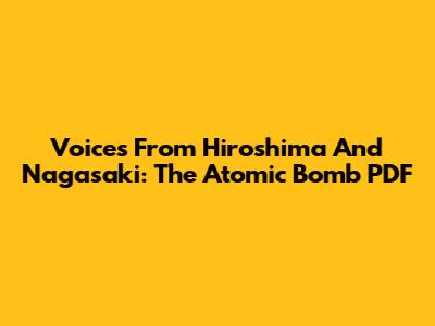 Voices From Hiroshima And Nagasaki: The Atomic Bomb PDF