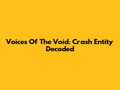 Voices Of The Void: Crash Entity Decoded