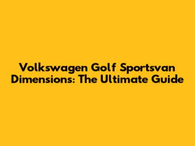 Volkswagen Golf Sportsvan Dimensions: The Ultimate Guide