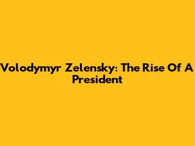 Volodymyr Zelensky: The Rise Of A President