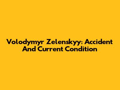 Volodymyr Zelenskyy: Accident And Current Condition
