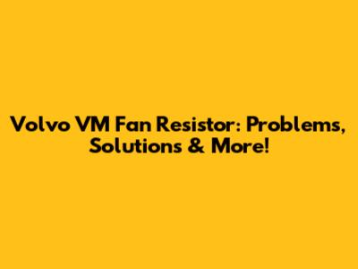 Volvo VM Fan Resistor: Problems, Solutions & More!