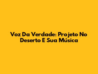 Voz Da Verdade: Projeto No Deserto E Sua Música