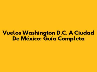 Vuelos Washington D.C. A Ciudad De México: Guía Completa