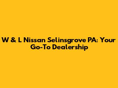 W & L Nissan Selinsgrove PA: Your Go-To Dealership