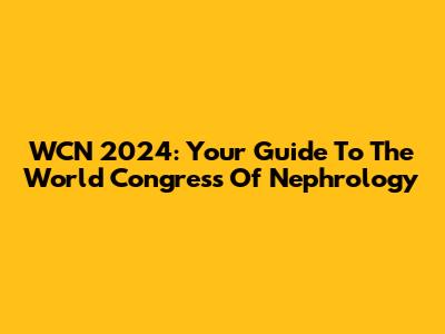 WCN 2024: Your Guide To The World Congress Of Nephrology