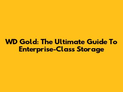 WD Gold: The Ultimate Guide To Enterprise-Class Storage