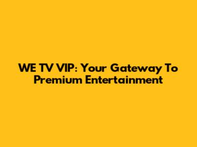WE TV VIP: Your Gateway To Premium Entertainment
