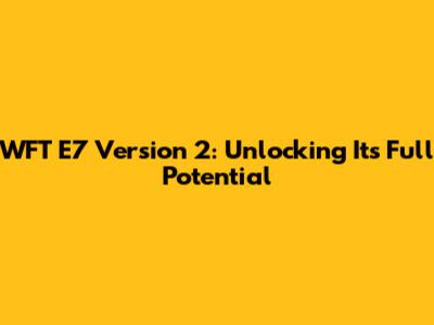 WFT E7 Version 2: Unlocking Its Full Potential