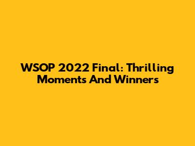 WSOP 2022 Final: Thrilling Moments And Winners