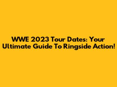 WWE 2023 Tour Dates: Your Ultimate Guide To Ringside Action!