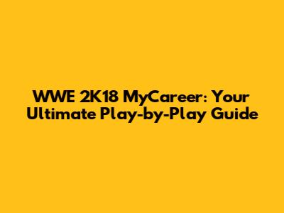 WWE 2K18 MyCareer: Your Ultimate Play-by-Play Guide