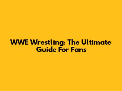 WWE Wrestling: The Ultimate Guide For Fans
