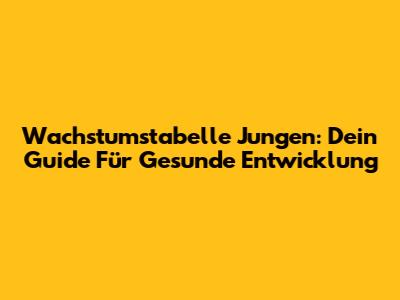 Wachstumstabelle Jungen: Dein Guide Für Gesunde Entwicklung