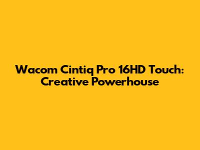 Wacom Cintiq Pro 16HD Touch: Creative Powerhouse