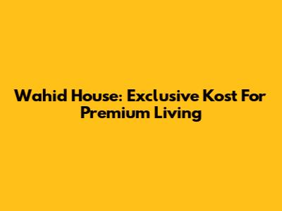 Wahid House: Exclusive Kost For Premium Living