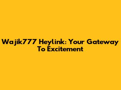 Wajik777 Heylink: Your Gateway To Excitement