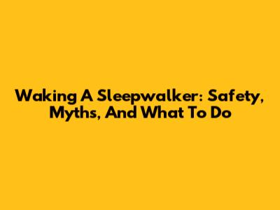 Waking A Sleepwalker: Safety, Myths, And What To Do