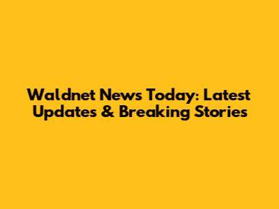 Waldnet News Today: Latest Updates & Breaking Stories