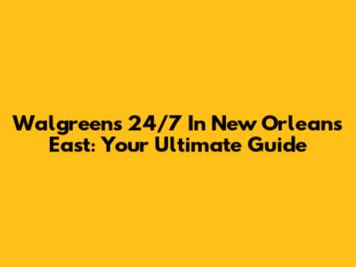 Walgreens 24/7 In New Orleans East: Your Ultimate Guide