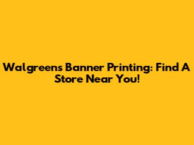 Walgreens Banner Printing: Find A Store Near You!