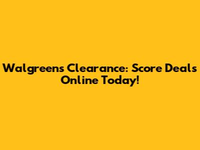 Walgreens Clearance: Score Deals Online Today!
