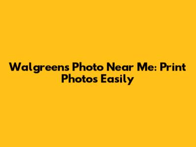 Walgreens Photo Near Me: Print Photos Easily