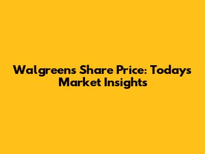 Walgreens Share Price: Today's Market Insights