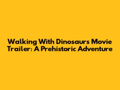 Walking With Dinosaurs Movie Trailer: A Prehistoric Adventure