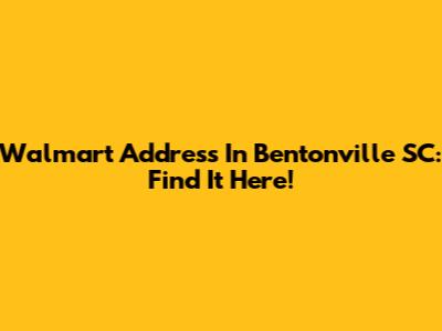 Walmart Address In Bentonville SC: Find It Here!