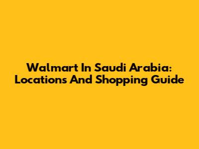 Walmart In Saudi Arabia: Locations And Shopping Guide