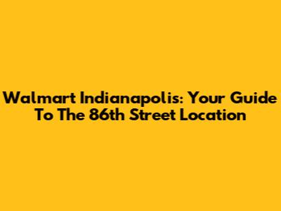 Walmart Indianapolis: Your Guide To The 86th Street Location