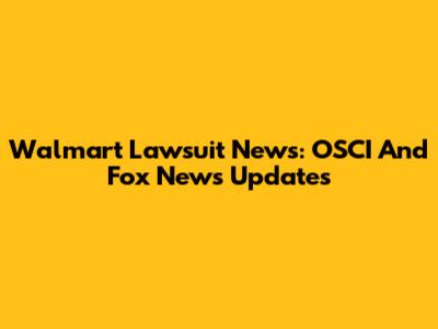 Walmart Lawsuit News: OSCI And Fox News Updates