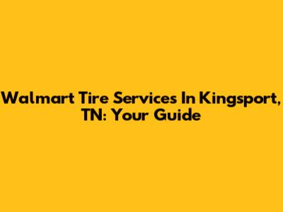 Walmart Tire Services In Kingsport, TN: Your Guide