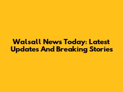 Walsall News Today: Latest Updates And Breaking Stories