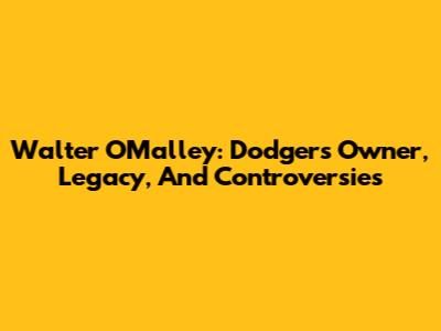 Walter O'Malley: Dodgers Owner, Legacy, And Controversies