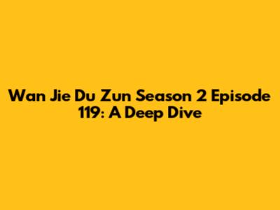 Wan Jie Du Zun Season 2 Episode 119: A Deep Dive
