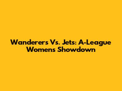 Wanderers Vs. Jets: A-League Women's Showdown