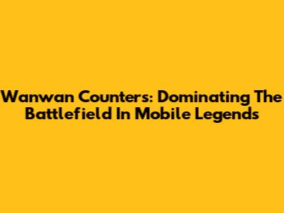 Wanwan Counters: Dominating The Battlefield In Mobile Legends