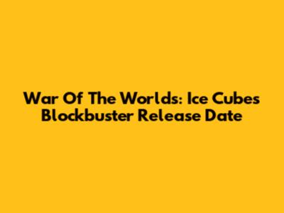War Of The Worlds: Ice Cube's Blockbuster Release Date