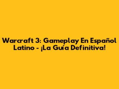 Warcraft 3: Gameplay En Español Latino - ¡La Guía Definitiva!